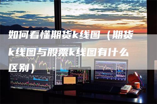 如何看懂期货k线图（期货k线图与股票k线图有什么区别）