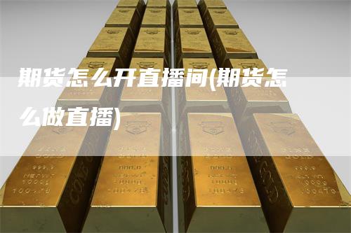 期货怎么开直播间(期货怎么做直播)