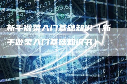 新手做菜入门基础知识（新手做菜入门基础知识书）