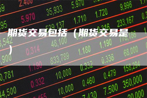 期货交易包括（期货交易是）