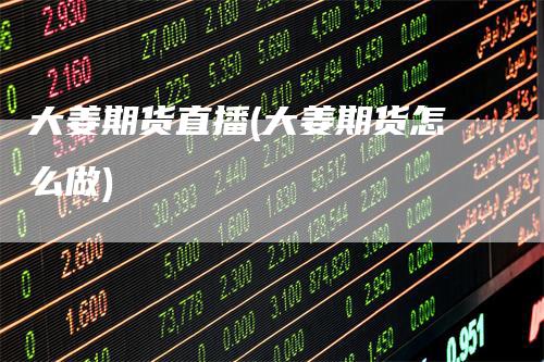 大姜期货直播(大姜期货怎么做)
