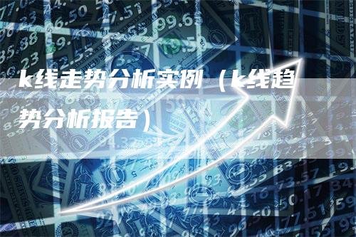 k线走势分析实例（k线趋势分析报告）