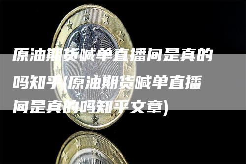 原油期货喊单直播间是真的吗知乎(原油期货喊单直播间是真的吗知乎文章)