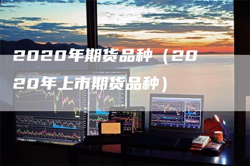 2020年期货品种（2020年上市期货品种）