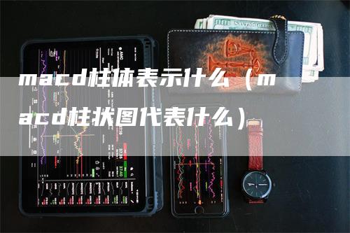 macd柱体表示什么（macd柱状图代表什么）