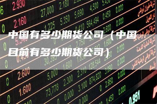 中国有多少期货公司（中国目前有多少期货公司）