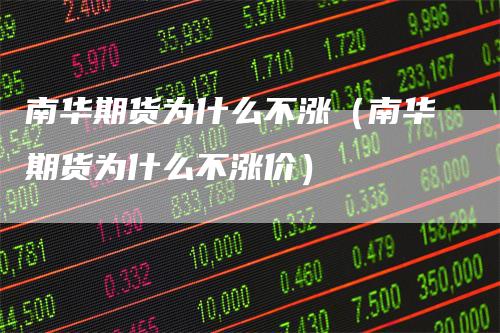 南华期货为什么不涨（南华期货为什么不涨价）