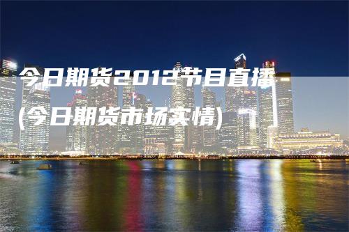 今日期货2012节目直播(今日期货市场实情)