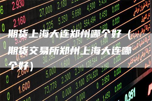 期货上海大连郑州哪个好（期货交易所郑州上海大连哪个好）