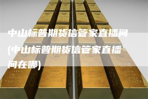中山标普期货信管家直播间(中山标普期货信管家直播间在哪)