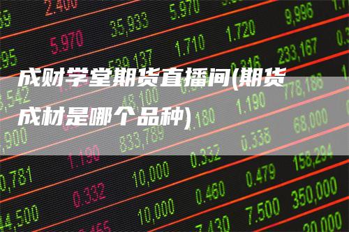 成财学堂期货直播间(期货成材是哪个品种)