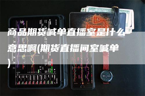 商品期货喊单直播室是什么意思啊(期货直播间室喊单)