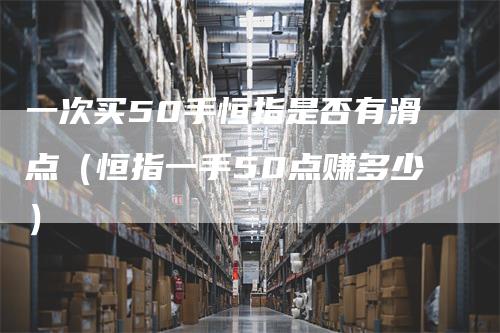 一次买50手恒指是否有滑点（恒指一手50点赚多少）
