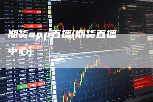 期货app直播(期货直播中心)