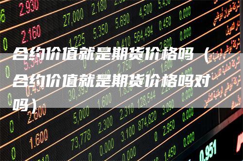 合约价值就是期货价格吗（合约价值就是期货价格吗对吗）