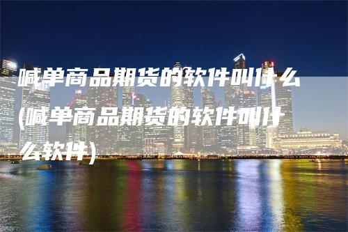 喊单商品期货的软件叫什么(喊单商品期货的软件叫什么软件)