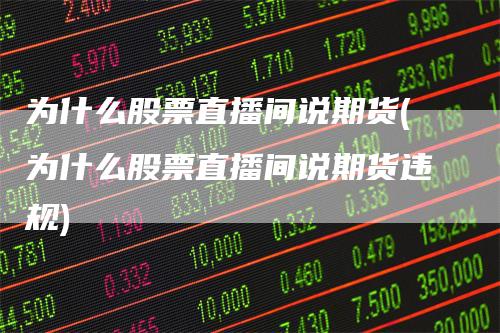 为什么股票直播间说期货(为什么股票直播间说期货违规)