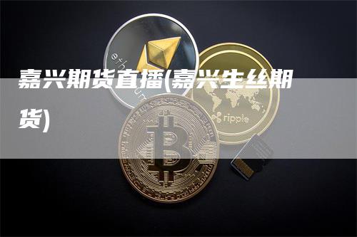 嘉兴期货直播(嘉兴生丝期货)