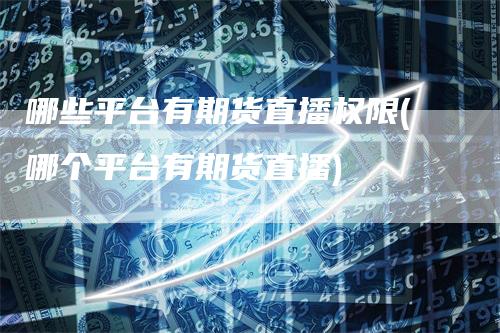 哪些平台有期货直播权限(哪个平台有期货直播)