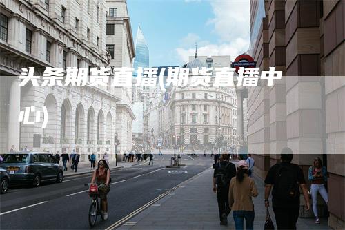 头条期货直播(期货直播中心)