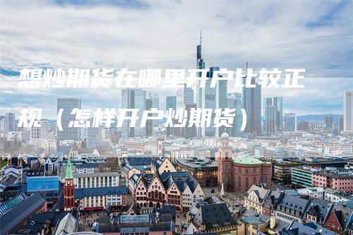 想炒期货在哪里开户比较正规（怎样开户炒期货）