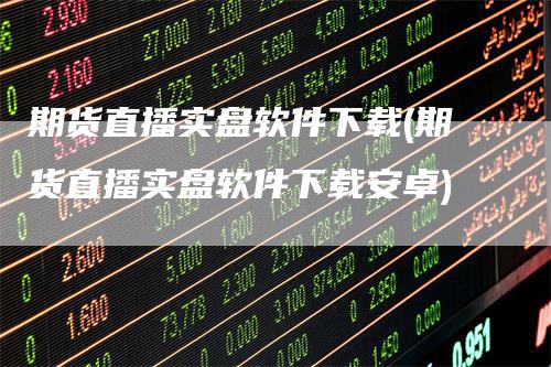 期货直播实盘软件下载(期货直播实盘软件下载安卓)