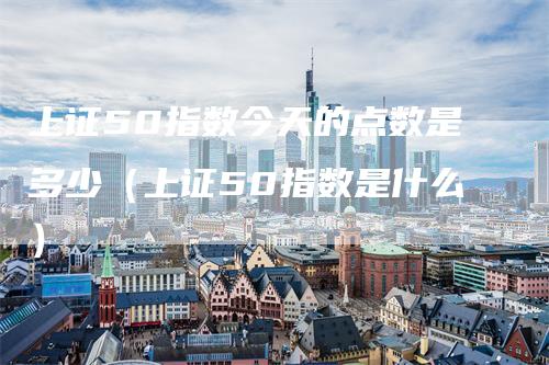 上证50指数今天的点数是多少（上证50指数是什么）