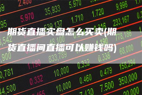 期货直播实盘怎么买卖(期货直播间直播可以赚钱吗)
