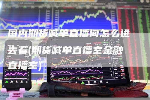 国内期货喊单直播间怎么进去看(期货喊单直播室金融直播室)