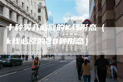 十种买入必涨的K线形态（k线必涨的20种形态）