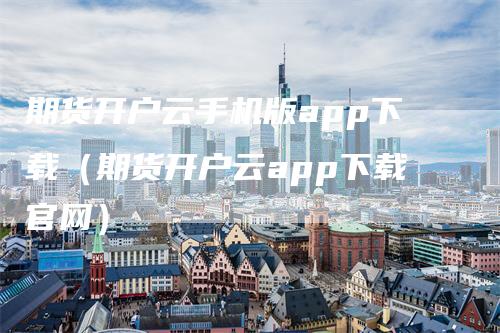 期货开户云手机版app下载（期货开户云app下载官网）