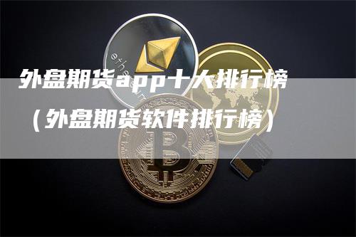 外盘期货app十大排行榜（外盘期货软件排行榜）