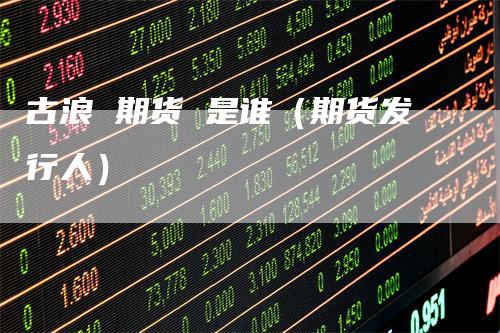 古浪 期货 是谁（期货发行人）