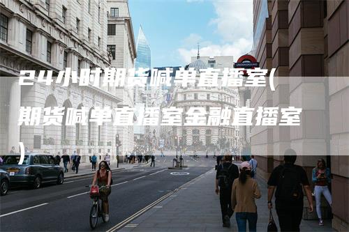 24小时期货喊单直播室(期货喊单直播室金融直播室)