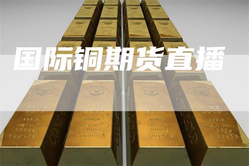 国际铜期货直播