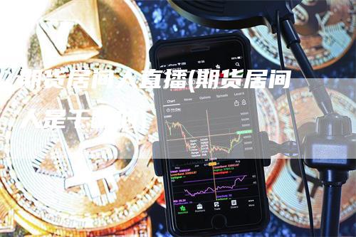 期货居间人直播(期货居间人是干嘛的)