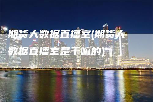 期货大数据直播室(期货大数据直播室是干嘛的)