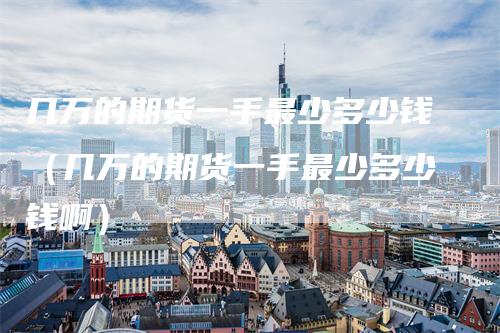几万的期货一手最少多少钱（几万的期货一手最少多少钱啊）