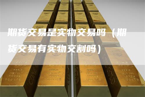 期货交易是实物交易吗（期货交易有实物交割吗）