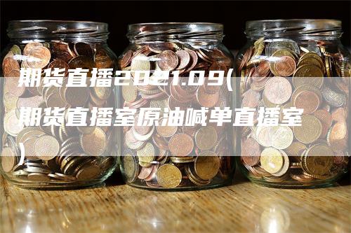 期货直播2021.09(期货直播室原油喊单直播室)