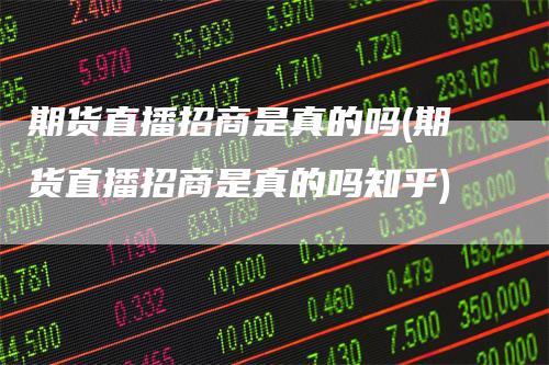 期货直播招商是真的吗(期货直播招商是真的吗知乎)