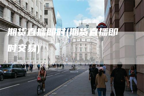 期货直播即时(期货直播即时交易)