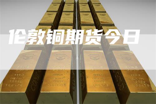 伦敦铜期货今日
