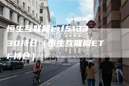 恒生互联网etf513330持仓（恒生互联网ETF持仓）
