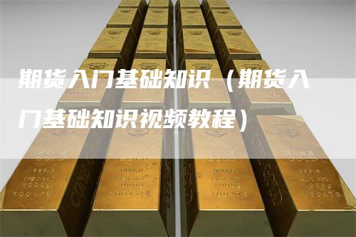 期货入门基础知识（期货入门基础知识视频教程）