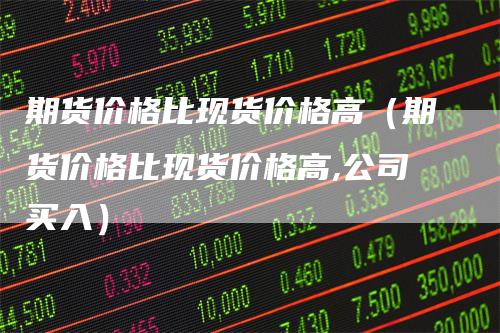 期货价格比现货价格高（期货价格比现货价格高,公司买入）