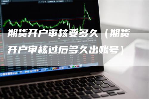 期货开户审核要多久（期货开户审核过后多久出账号）
