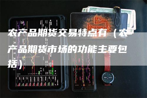 农产品期货交易特点有（农产品期货市场的功能主要包括）