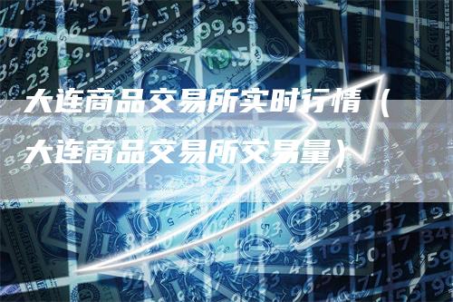 大连商品交易所实时行情（大连商品交易所交易量）