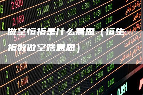 做空恒指是什么意思（恒生指数做空啥意思）